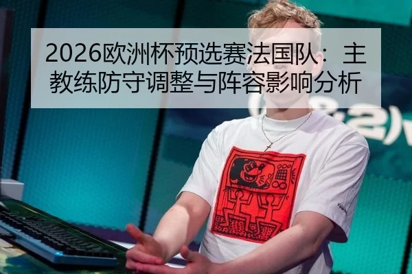 2026欧洲杯预选赛法国队：主教练防守调整与阵容影响分析