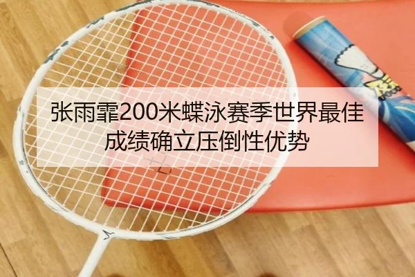 张雨霏200米蝶泳赛季世界最佳成绩确立压倒性优势